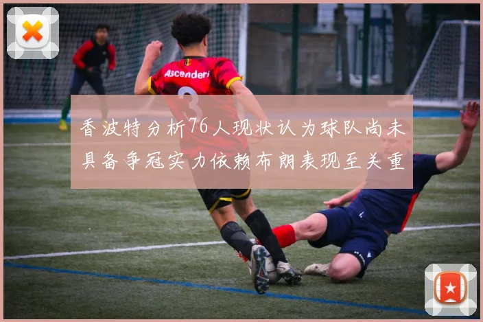 香波特分析76人现状认为球队尚未具备争冠实力依赖布朗表现至关重要