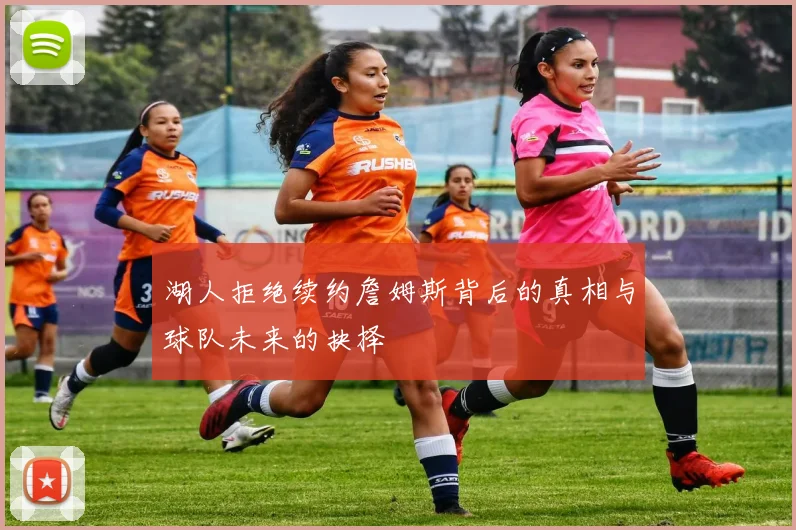 湖人拒绝续约詹姆斯背后的真相与球队未来的抉择