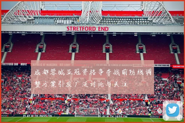 成都蓉城亚冠资格争夺战前防线调整方案引发广泛讨论与关注