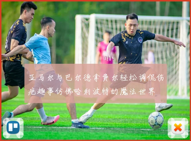 亚马尔与巴尔德拿费尔轻松调侃伤疤趣事仿佛哈利波特的魔法世界