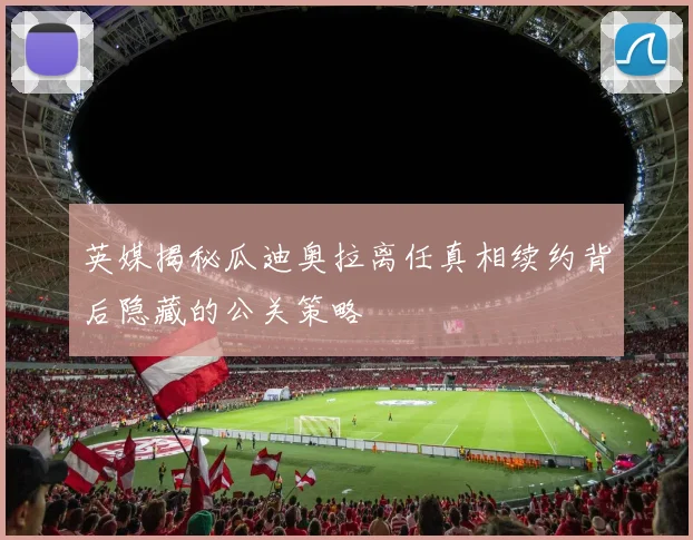 英媒揭秘瓜迪奥拉离任真相续约背后隐藏的公关策略