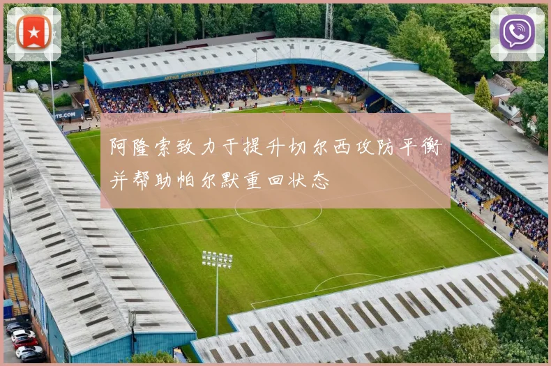 阿隆索致力于提升切尔西攻防平衡并帮助帕尔默重回状态