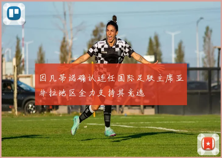 因凡蒂诺确认连任国际足联主席亚非拉地区全力支持其竞选