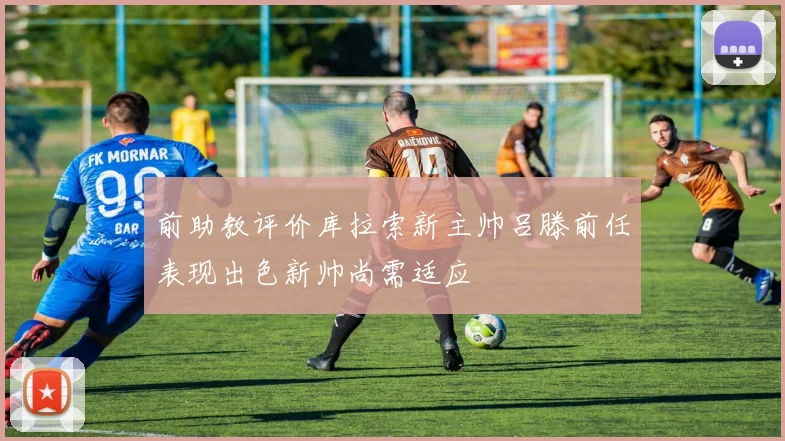 前助教评价库拉索新主帅吕滕前任表现出色新帅尚需适应