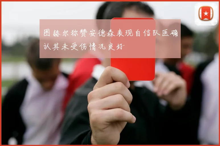 图赫尔称赞安德森表现自信队医确认其未受伤情况良好