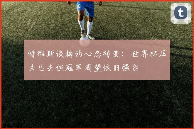 特维斯谈梅西心态转变：世界杯压力已去但冠军渴望依旧强烈