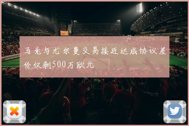马竞与尤尔曼交易接近达成协议差价仅剩500万欧元