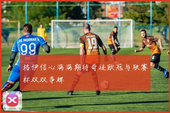 格伊信心满满期待奇迹欧冠与联赛杯双双争辉