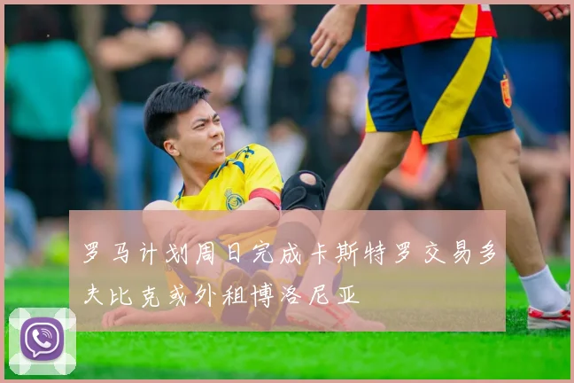 罗马计划周日完成卡斯特罗交易多夫比克或外租博洛尼亚