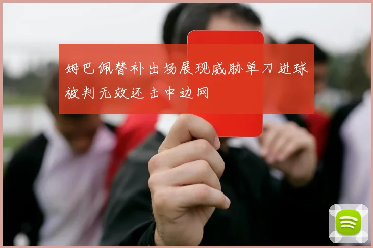姆巴佩替补出场展现威胁单刀进球被判无效还击中边网