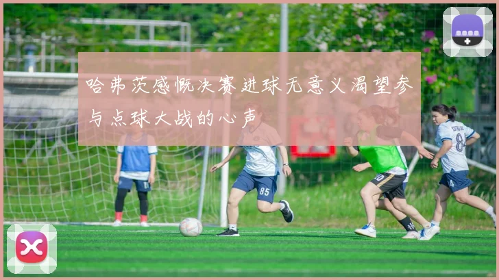 哈弗茨感慨决赛进球无意义渴望参与点球大战的心声