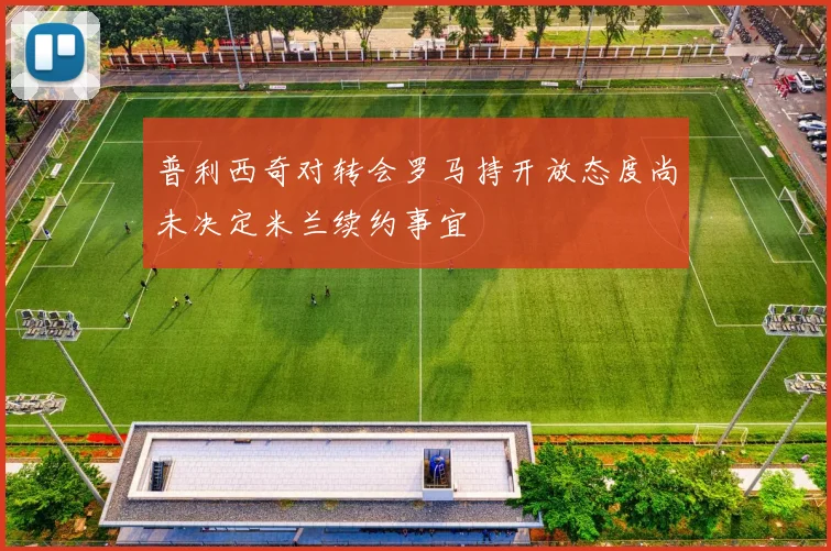 普利西奇对转会罗马持开放态度尚未决定米兰续约事宜