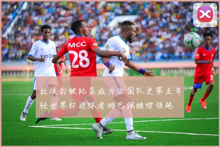 杜埃打破纪录成为法国队史第五年轻世界杯进球者姆巴佩继续领跑