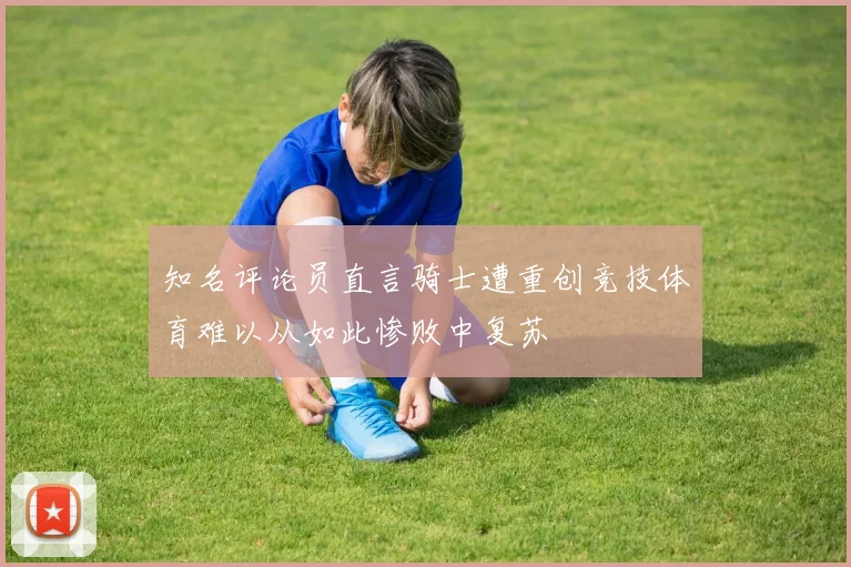 知名评论员直言骑士遭重创竞技体育难以从如此惨败中复苏
