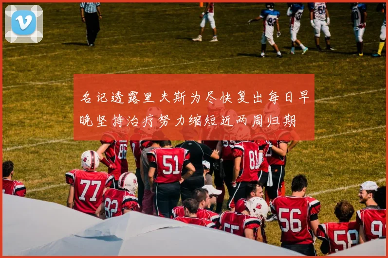 名记透露里夫斯为尽快复出每日早晚坚持治疗努力缩短近两周归期