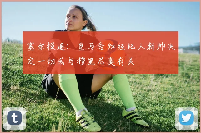 塞尔报道：皇马告知经纪人新帅决定一切或与穆里尼奥有关