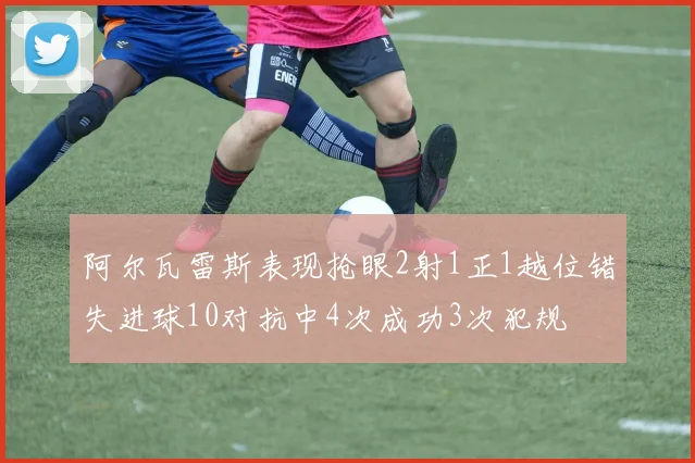 阿尔瓦雷斯表现抢眼2射1正1越位错失进球10对抗中4次成功3次犯规