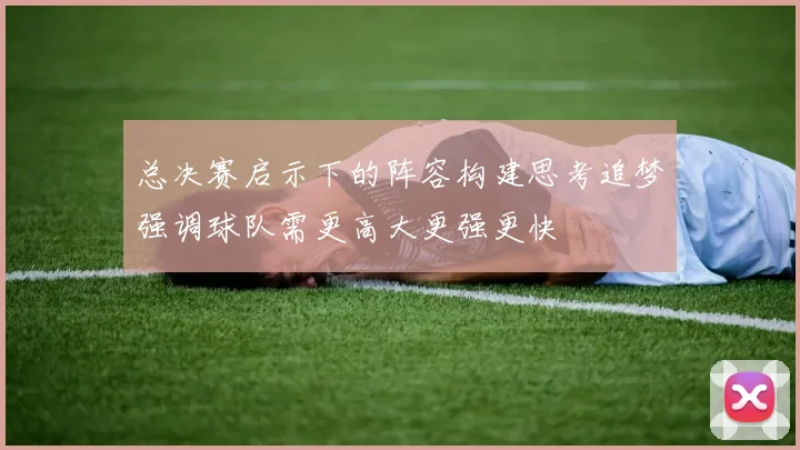 总决赛启示下的阵容构建思考追梦强调球队需更高大更强更快