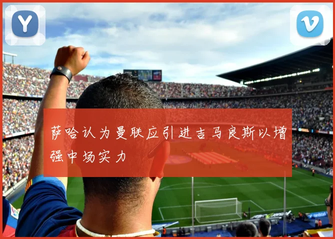 萨哈认为曼联应引进吉马良斯以增强中场实力
