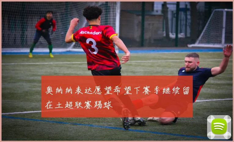 奥纳纳表达愿望希望下赛季继续留在土超联赛踢球