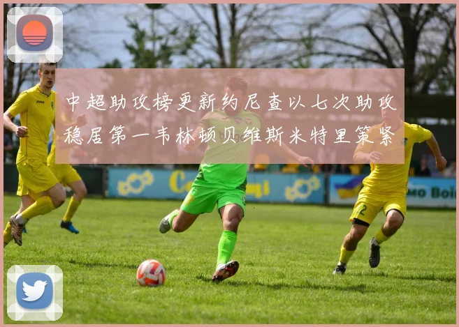 中超助攻榜更新约尼查以七次助攻稳居第一韦林顿贝维斯米特里策紧随其后