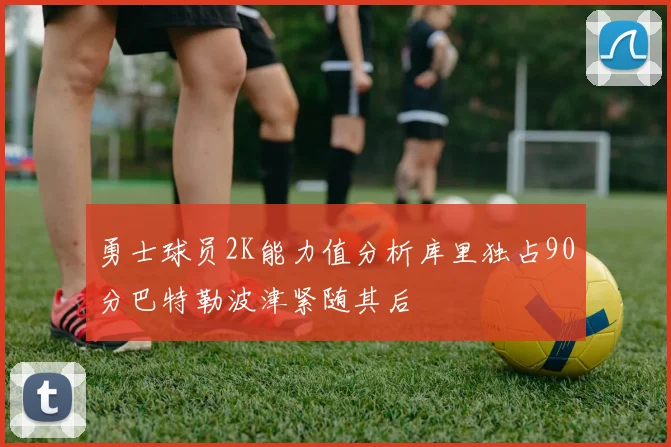 勇士球员2K能力值分析库里独占90分巴特勒波津紧随其后