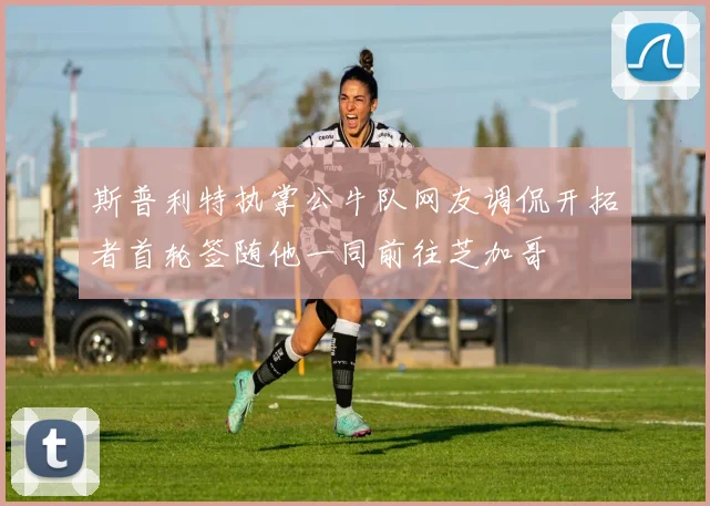 斯普利特执掌公牛队网友调侃开拓者首轮签随他一同前往芝加哥