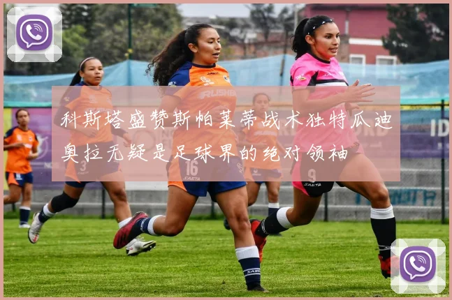 科斯塔盛赞斯帕莱蒂战术独特瓜迪奥拉无疑是足球界的绝对领袖