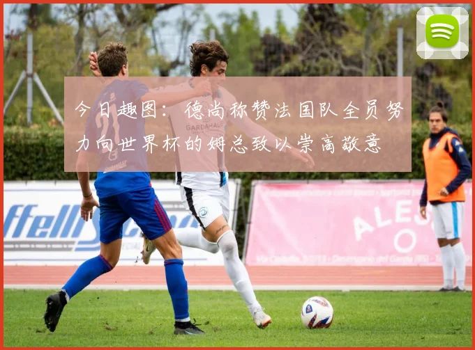 今日趣图：德尚称赞法国队全员努力向世界杯的姆总致以崇高敬意