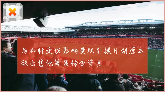 乌加特受伤影响曼联引援计划原本欲出售他筹集转会资金