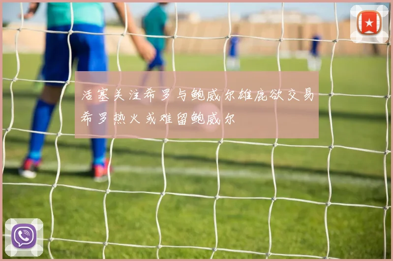 活塞关注希罗与鲍威尔雄鹿欲交易希罗热火或难留鲍威尔