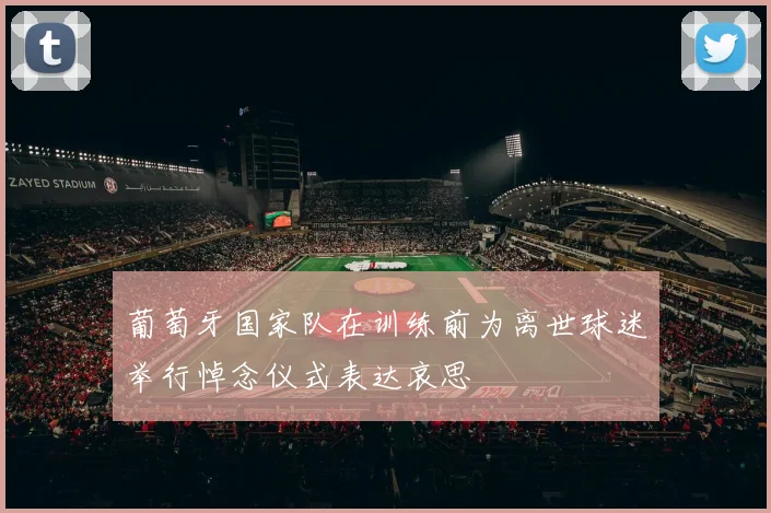 葡萄牙国家队在训练前为离世球迷举行悼念仪式表达哀思
