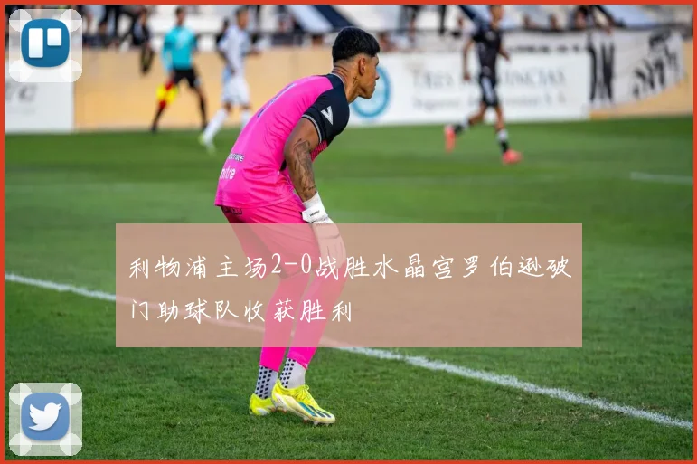 利物浦主场2-0战胜水晶宫罗伯逊破门助球队收获胜利
