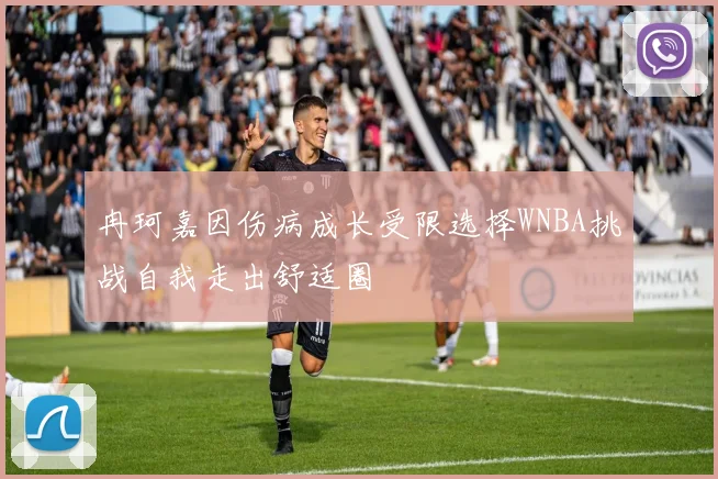 冉珂嘉因伤病成长受限选择WNBA挑战自我走出舒适圈