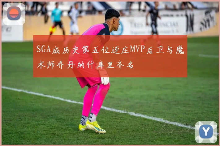 SGA成历史第五位连庄MVP后卫与魔术师乔丹纳什库里齐名